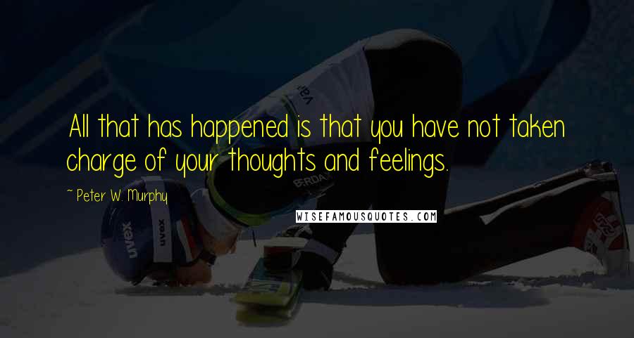 Peter W. Murphy Quotes: All that has happened is that you have not taken charge of your thoughts and feelings.