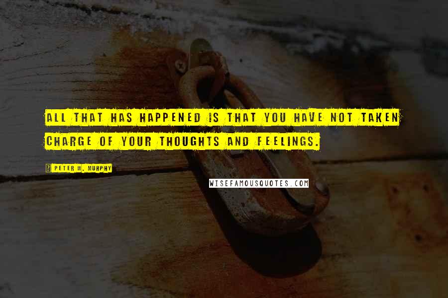 Peter W. Murphy Quotes: All that has happened is that you have not taken charge of your thoughts and feelings.