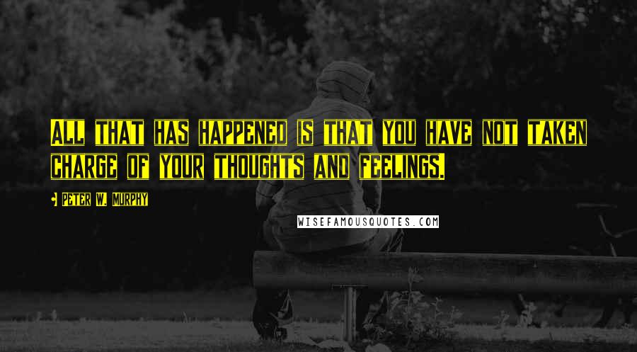 Peter W. Murphy Quotes: All that has happened is that you have not taken charge of your thoughts and feelings.