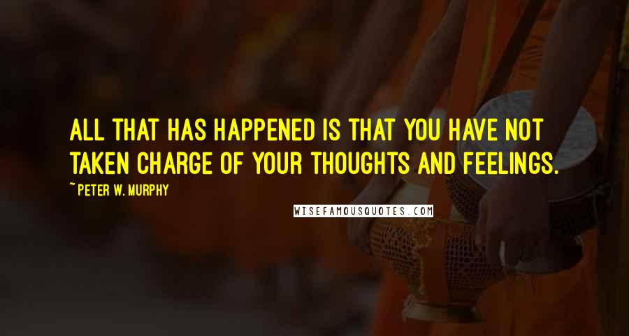 Peter W. Murphy Quotes: All that has happened is that you have not taken charge of your thoughts and feelings.