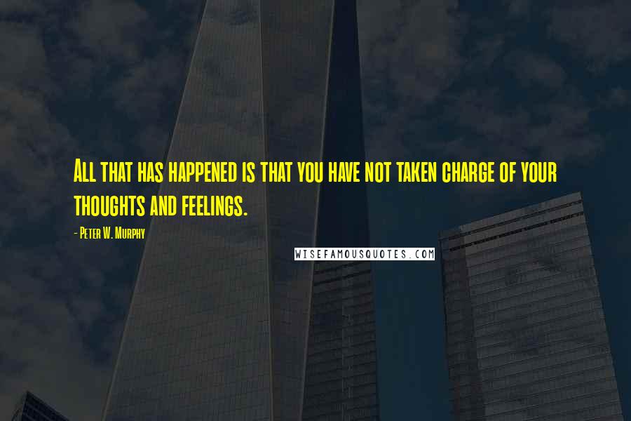 Peter W. Murphy Quotes: All that has happened is that you have not taken charge of your thoughts and feelings.