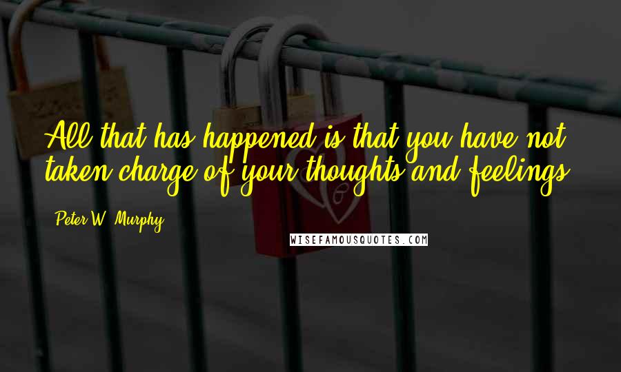 Peter W. Murphy Quotes: All that has happened is that you have not taken charge of your thoughts and feelings.