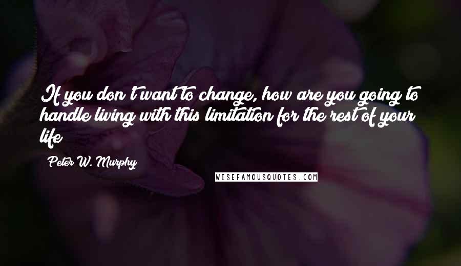 Peter W. Murphy Quotes: If you don't want to change, how are you going to handle living with this limitation for the rest of your life?