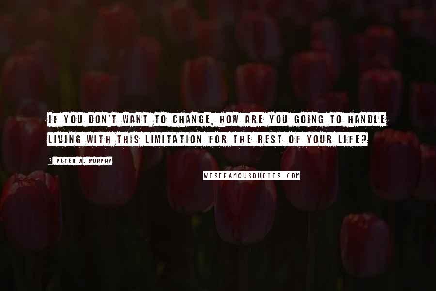 Peter W. Murphy Quotes: If you don't want to change, how are you going to handle living with this limitation for the rest of your life?