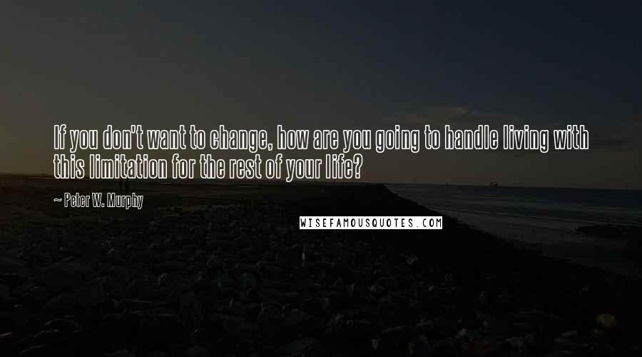 Peter W. Murphy Quotes: If you don't want to change, how are you going to handle living with this limitation for the rest of your life?