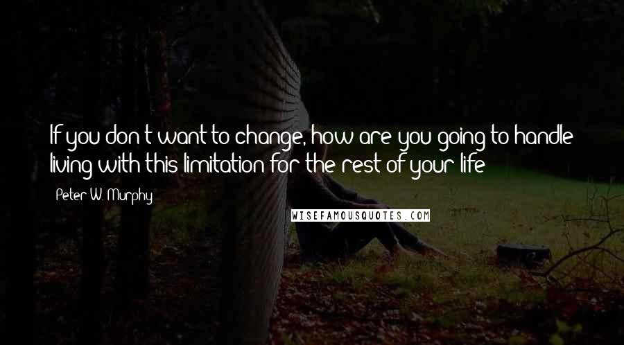 Peter W. Murphy Quotes: If you don't want to change, how are you going to handle living with this limitation for the rest of your life?