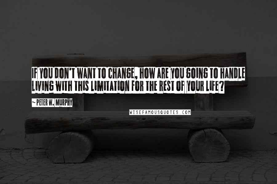 Peter W. Murphy Quotes: If you don't want to change, how are you going to handle living with this limitation for the rest of your life?