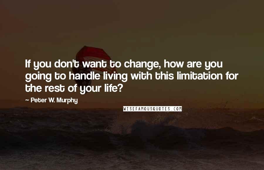 Peter W. Murphy Quotes: If you don't want to change, how are you going to handle living with this limitation for the rest of your life?