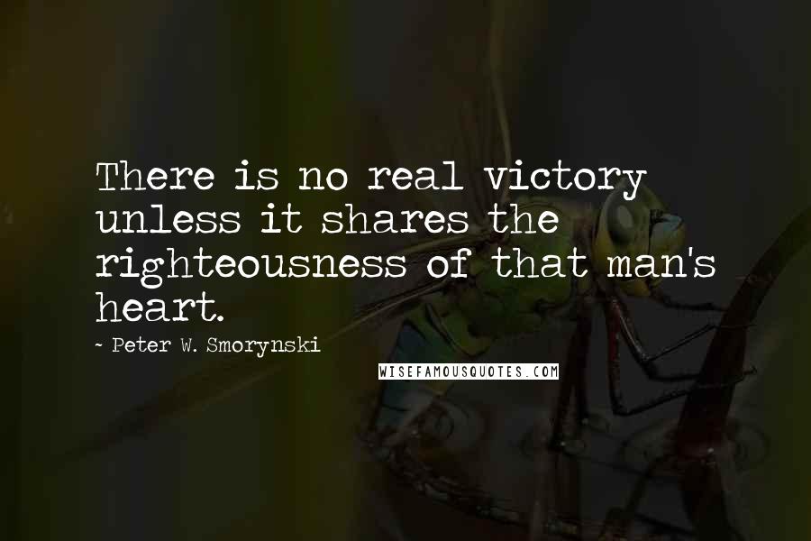 Peter W. Smorynski Quotes: There is no real victory unless it shares the righteousness of that man's heart.