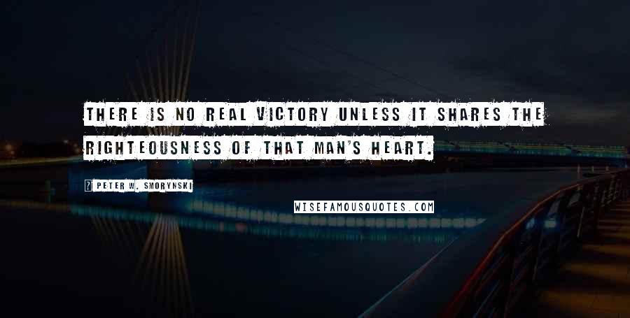 Peter W. Smorynski Quotes: There is no real victory unless it shares the righteousness of that man's heart.