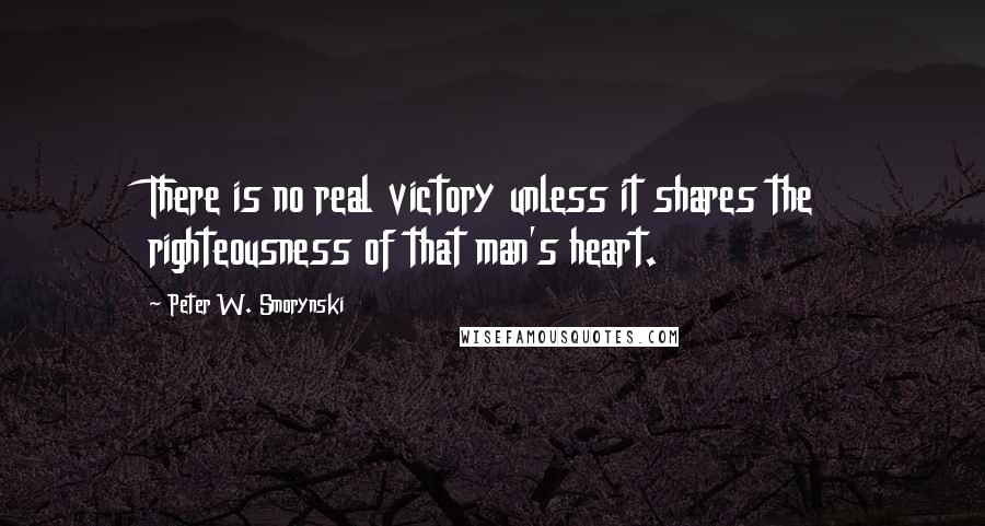 Peter W. Smorynski Quotes: There is no real victory unless it shares the righteousness of that man's heart.