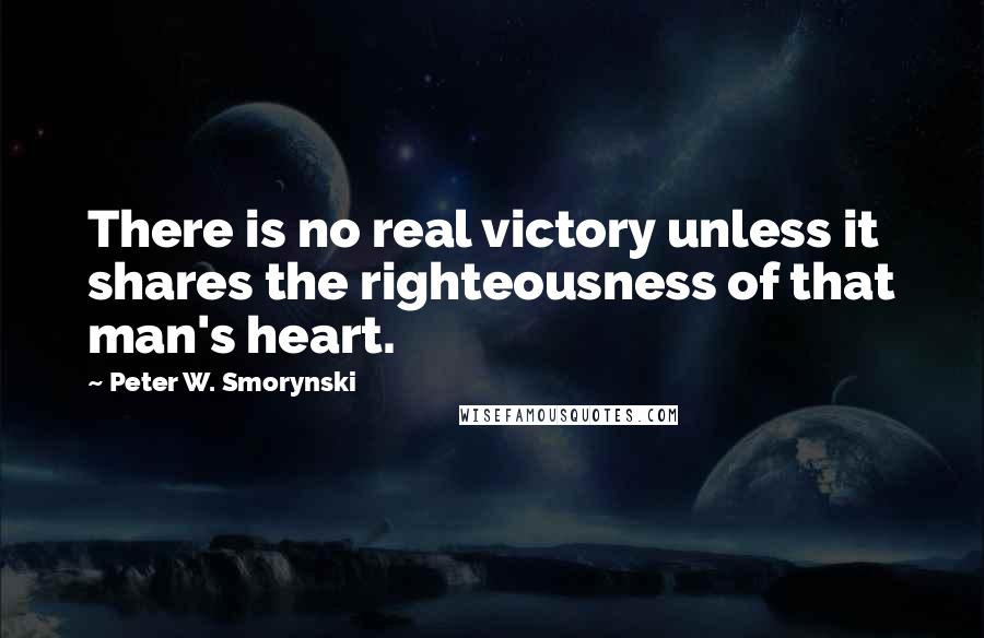 Peter W. Smorynski Quotes: There is no real victory unless it shares the righteousness of that man's heart.