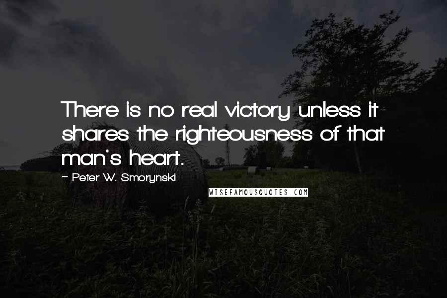 Peter W. Smorynski Quotes: There is no real victory unless it shares the righteousness of that man's heart.