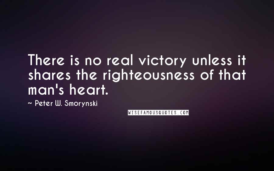 Peter W. Smorynski Quotes: There is no real victory unless it shares the righteousness of that man's heart.