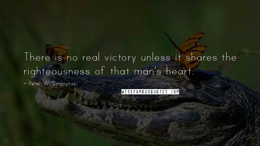 Peter W. Smorynski Quotes: There is no real victory unless it shares the righteousness of that man's heart.