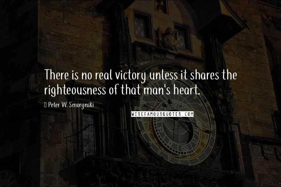 Peter W. Smorynski Quotes: There is no real victory unless it shares the righteousness of that man's heart.