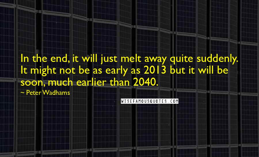 Peter Wadhams Quotes: In the end, it will just melt away quite suddenly. It might not be as early as 2013 but it will be soon, much earlier than 2040.