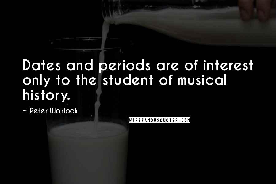 Peter Warlock Quotes: Dates and periods are of interest only to the student of musical history.