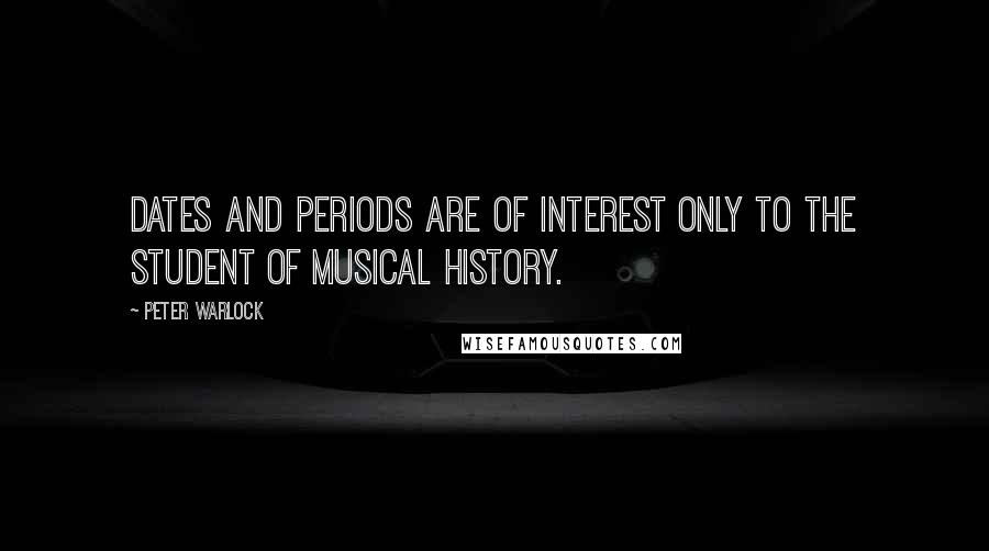 Peter Warlock Quotes: Dates and periods are of interest only to the student of musical history.