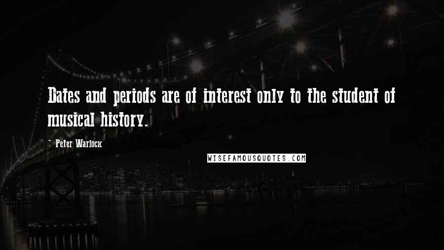 Peter Warlock Quotes: Dates and periods are of interest only to the student of musical history.