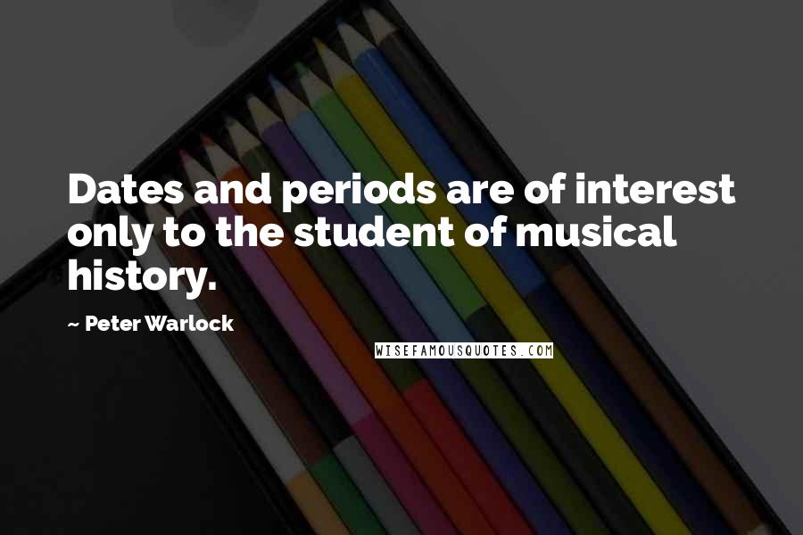 Peter Warlock Quotes: Dates and periods are of interest only to the student of musical history.