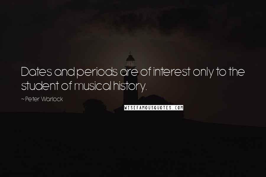 Peter Warlock Quotes: Dates and periods are of interest only to the student of musical history.