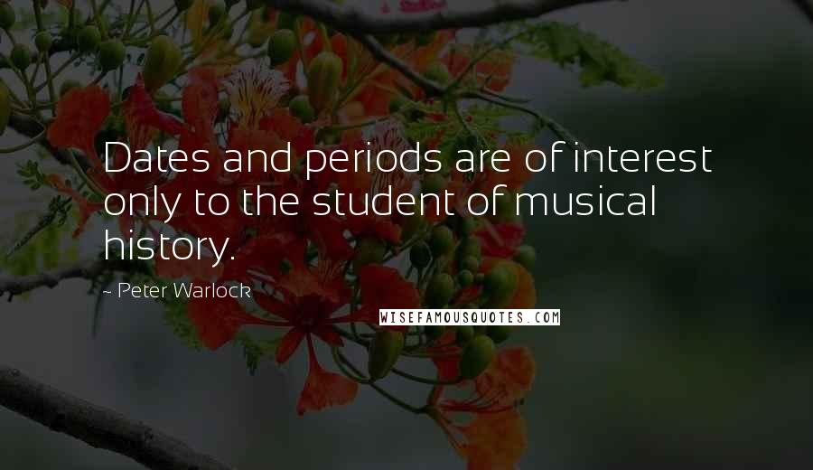 Peter Warlock Quotes: Dates and periods are of interest only to the student of musical history.