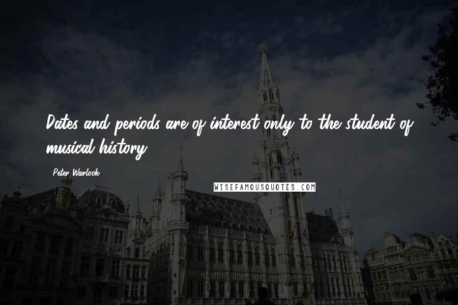 Peter Warlock Quotes: Dates and periods are of interest only to the student of musical history.