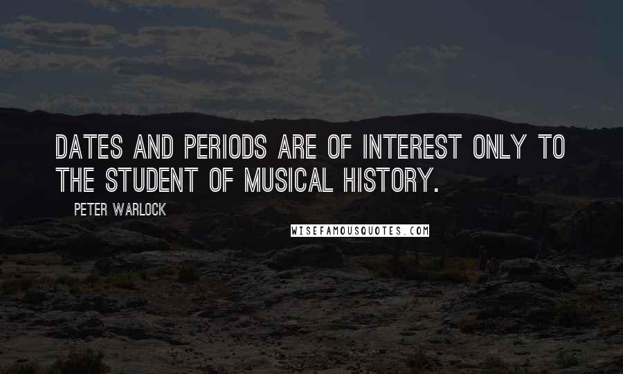 Peter Warlock Quotes: Dates and periods are of interest only to the student of musical history.