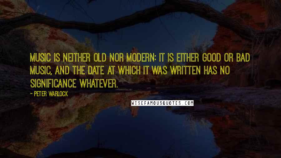 Peter Warlock Quotes: Music is neither old nor modern: it is either good or bad music, and the date at which it was written has no significance whatever.