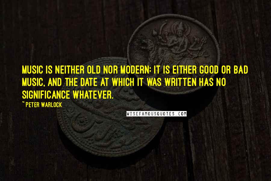 Peter Warlock Quotes: Music is neither old nor modern: it is either good or bad music, and the date at which it was written has no significance whatever.