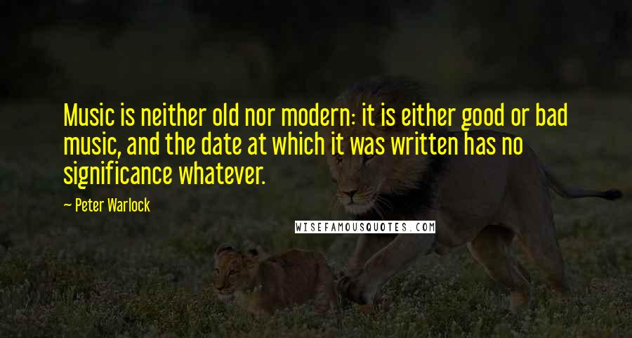 Peter Warlock Quotes: Music is neither old nor modern: it is either good or bad music, and the date at which it was written has no significance whatever.