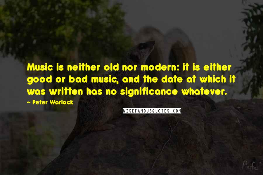 Peter Warlock Quotes: Music is neither old nor modern: it is either good or bad music, and the date at which it was written has no significance whatever.