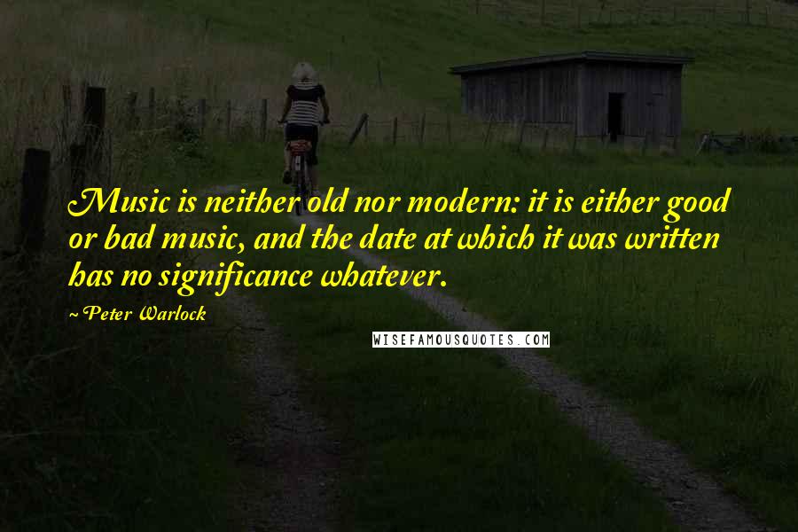 Peter Warlock Quotes: Music is neither old nor modern: it is either good or bad music, and the date at which it was written has no significance whatever.
