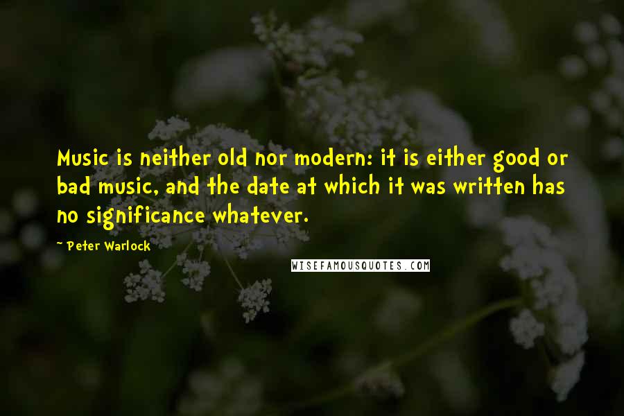Peter Warlock Quotes: Music is neither old nor modern: it is either good or bad music, and the date at which it was written has no significance whatever.