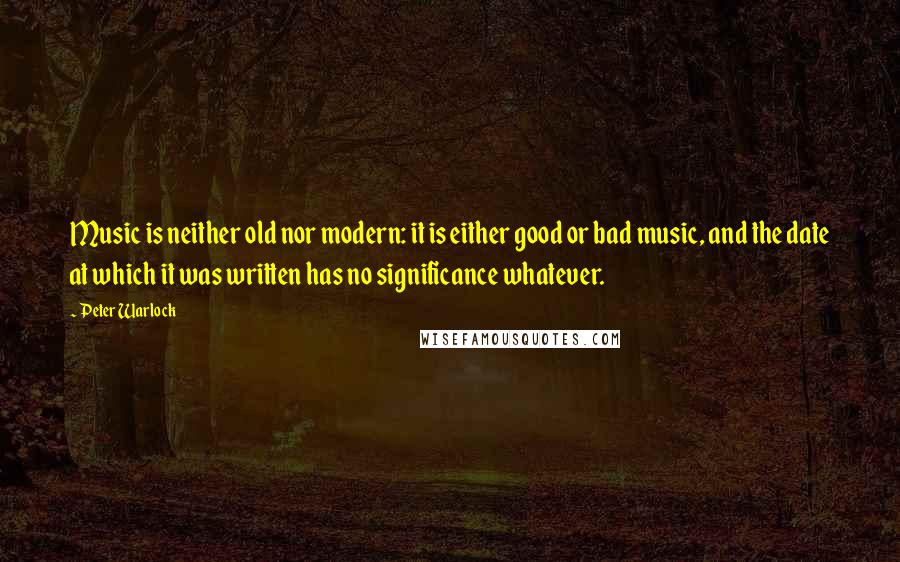 Peter Warlock Quotes: Music is neither old nor modern: it is either good or bad music, and the date at which it was written has no significance whatever.