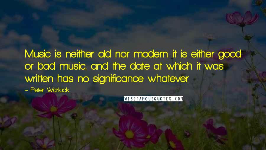 Peter Warlock Quotes: Music is neither old nor modern: it is either good or bad music, and the date at which it was written has no significance whatever.