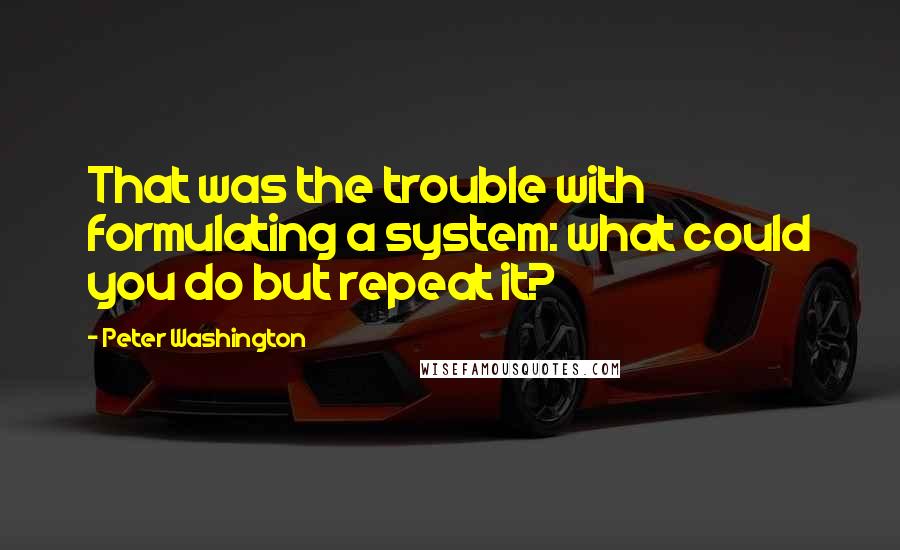 Peter Washington Quotes: That was the trouble with formulating a system: what could you do but repeat it?