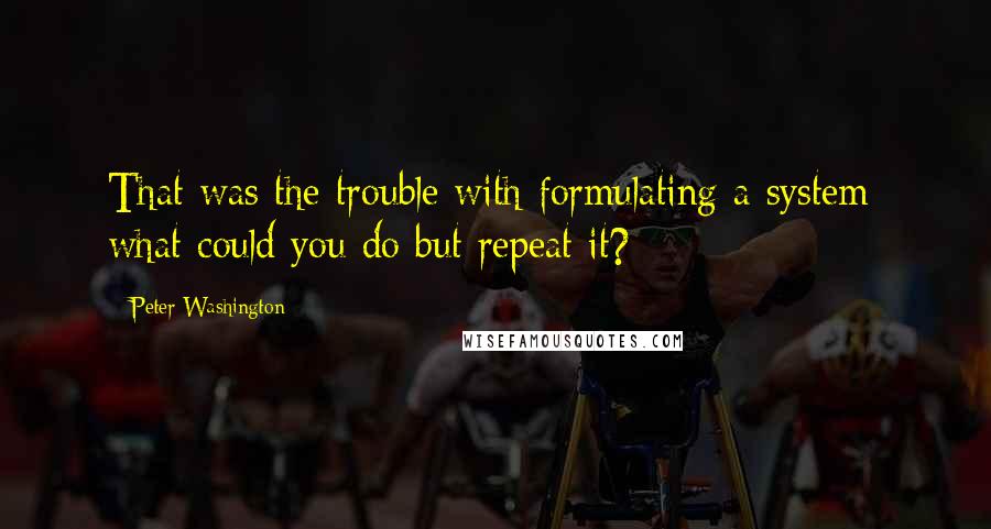 Peter Washington Quotes: That was the trouble with formulating a system: what could you do but repeat it?