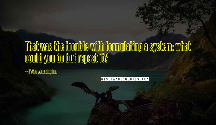 Peter Washington Quotes: That was the trouble with formulating a system: what could you do but repeat it?