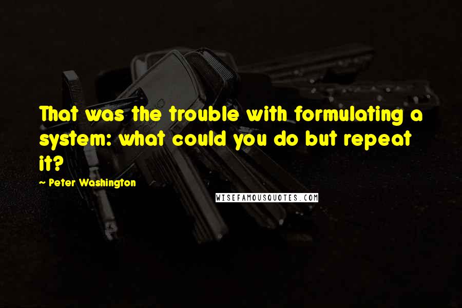 Peter Washington Quotes: That was the trouble with formulating a system: what could you do but repeat it?