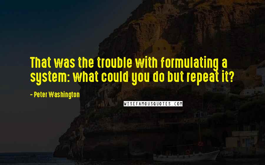 Peter Washington Quotes: That was the trouble with formulating a system: what could you do but repeat it?