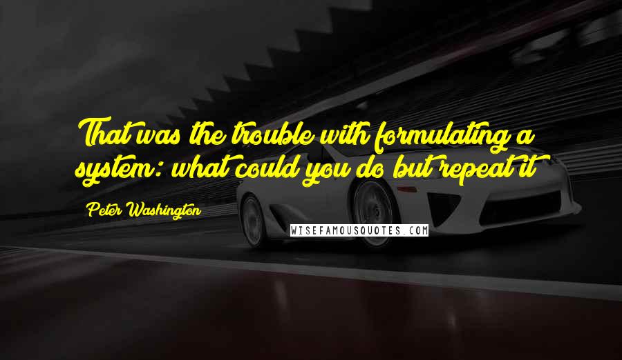 Peter Washington Quotes: That was the trouble with formulating a system: what could you do but repeat it?