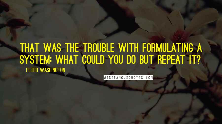 Peter Washington Quotes: That was the trouble with formulating a system: what could you do but repeat it?