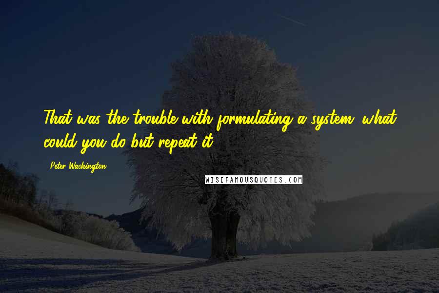 Peter Washington Quotes: That was the trouble with formulating a system: what could you do but repeat it?