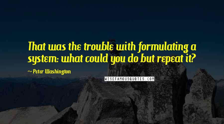 Peter Washington Quotes: That was the trouble with formulating a system: what could you do but repeat it?