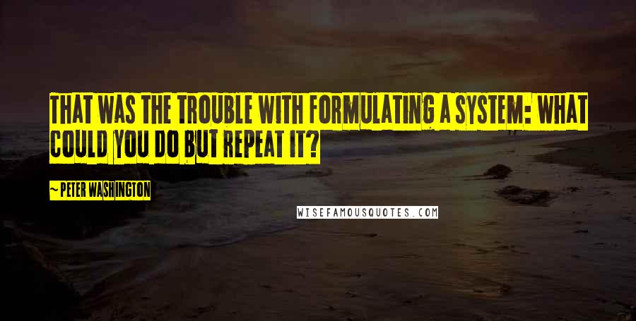 Peter Washington Quotes: That was the trouble with formulating a system: what could you do but repeat it?