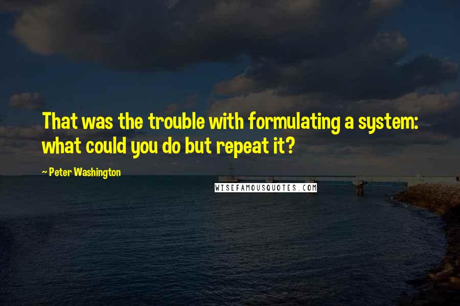 Peter Washington Quotes: That was the trouble with formulating a system: what could you do but repeat it?