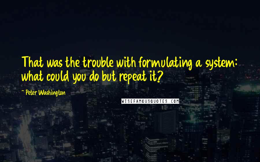 Peter Washington Quotes: That was the trouble with formulating a system: what could you do but repeat it?