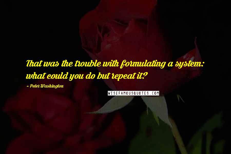 Peter Washington Quotes: That was the trouble with formulating a system: what could you do but repeat it?